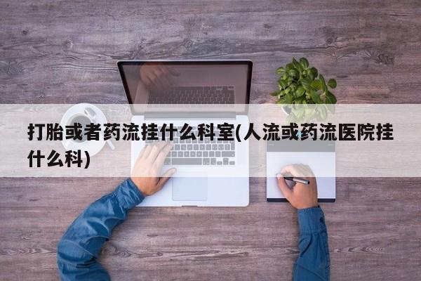 米非司酮网上药店微信打胎或者药流挂什么科室(人流或药流医院挂什么科)