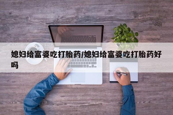 米非司酮网上药店微信媳妇给富婆吃打胎药/媳妇给富婆吃打胎药好吗
