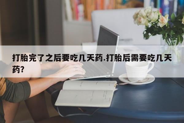 米非司酮网上药店微信打胎完了之后要吃几天药.打胎后需要吃几天药？