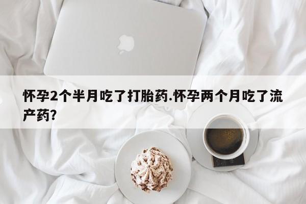 米非司酮网上药店微信怀孕2个半月吃了打胎药.怀孕两个月吃了流产药？