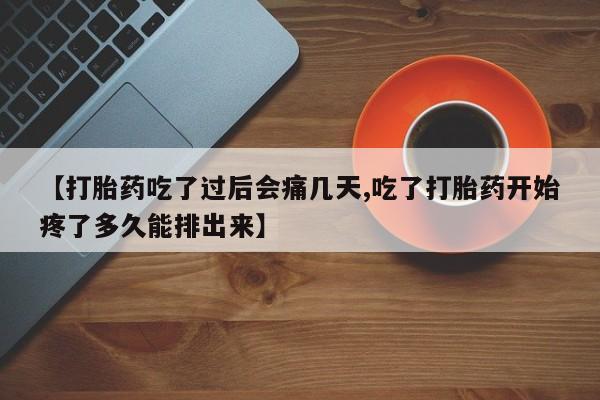 米非司酮网上药店微信【打胎药吃了过后会痛几天,吃了打胎药开始疼了多久能排出来】