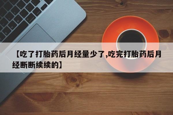 米非司酮网上药店微信【吃了打胎药后月经量少了,吃完打胎药后月经断断续续的】