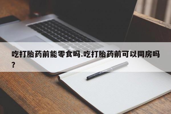米非司酮网上药店微信吃打胎药前能零食吗.吃打胎药前可以同房吗？