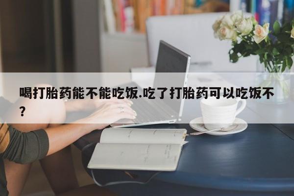 米非司酮网上药店微信喝打胎药能不能吃饭.吃了打胎药可以吃饭不？