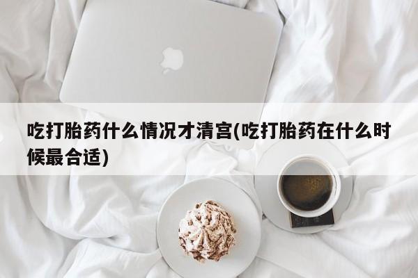 米非司酮网上药店微信吃打胎药什么情况才清宫(吃打胎药在什么时候最合适)