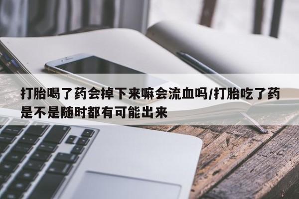 米非司酮网上药店微信打胎喝了药会掉下来嘛会流血吗/打胎吃了药是不是随时都有可能出来