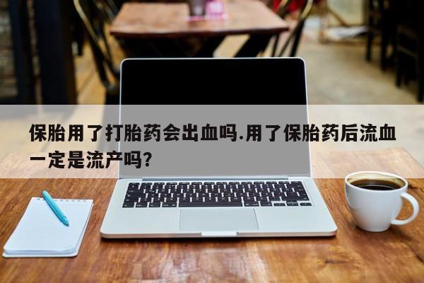 米非司酮网上药店微信保胎用了打胎药会出血吗.用了保胎药后流血一定是流产吗？