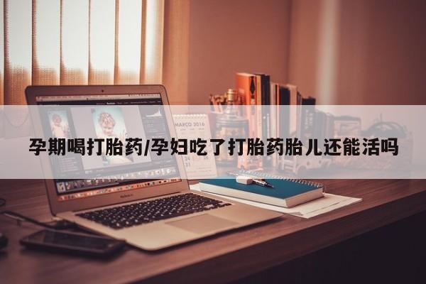米非司酮网上药店微信孕期喝打胎药/孕妇吃了打胎药胎儿还能活吗