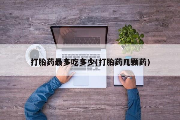 米非司酮网上药店微信打胎药最多吃多少(打胎药几颗药)