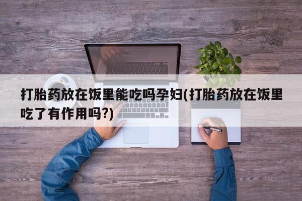米非司酮网上药店微信打胎药放在饭里能吃吗孕妇(打胎药放在饭里吃了有作用吗?)