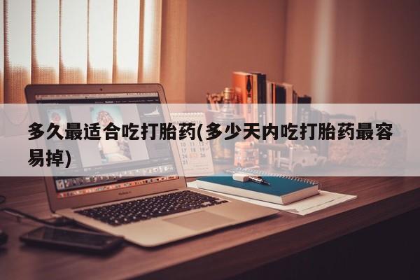 米非司酮网上药店微信多久最适合吃打胎药(多少天内吃打胎药最容易掉)