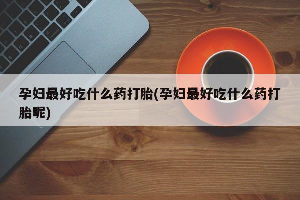 米非司酮网上药店微信孕妇最好吃什么药打胎(孕妇最好吃什么药打胎呢)