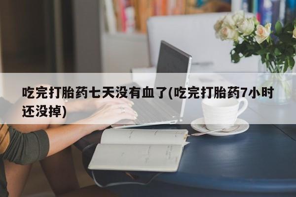 米非司酮网上药店微信吃完打胎药七天没有血了(吃完打胎药7小时还没掉)