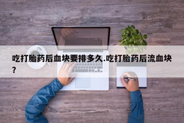 米非司酮网上药店微信吃打胎药后血块要排多久.吃打胎药后流血块？