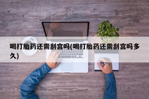 米非司酮网上药店微信喝打胎药还需刮宫吗(喝打胎药还需刮宫吗多久)