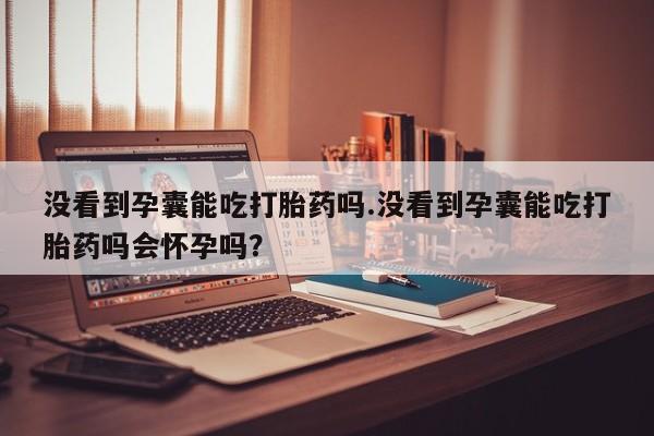 米非司酮网上药店微信没看到孕囊能吃打胎药吗.没看到孕囊能吃打胎药吗会怀孕吗？