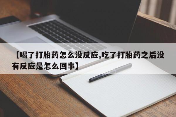 米非司酮网上药店微信【喝了打胎药怎么没反应,吃了打胎药之后没有反应是怎么回事】