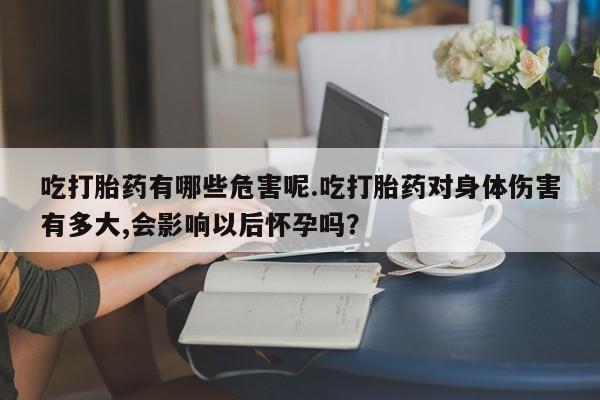 米非司酮网上药店微信吃打胎药有哪些危害呢.吃打胎药对身体伤害有多大,会影响以后怀孕吗？