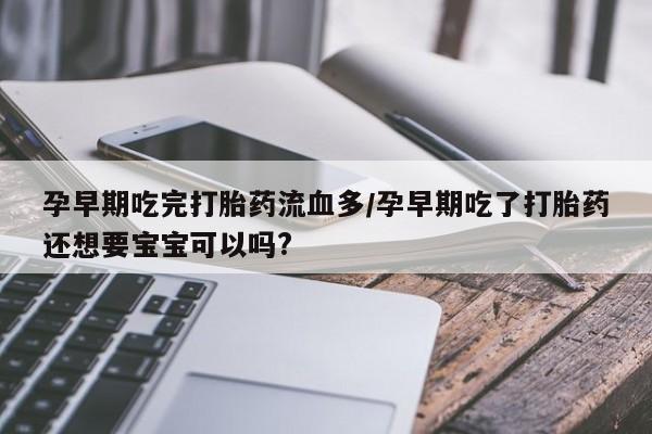 米非司酮网上药店微信孕早期吃完打胎药流血多/孕早期吃了打胎药还想要宝宝可以吗?