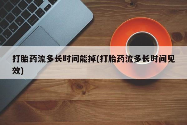 米非司酮网上药店微信打胎药流多长时间能掉(打胎药流多长时间见效)