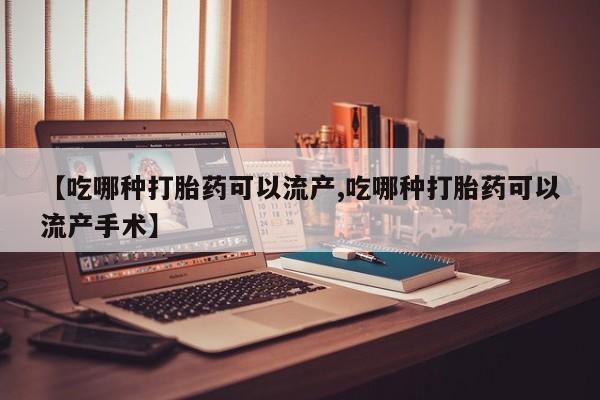 米非司酮网上药店微信【吃哪种打胎药可以流产,吃哪种打胎药可以流产手术】