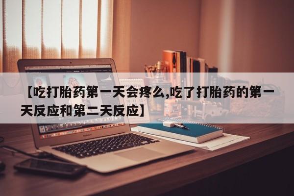 米非司酮网上药店微信【吃打胎药第一天会疼么,吃了打胎药的第一天反应和第二天反应】