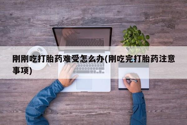 米非司酮网上药店微信刚刚吃打胎药难受怎么办(刚吃完打胎药注意事项)